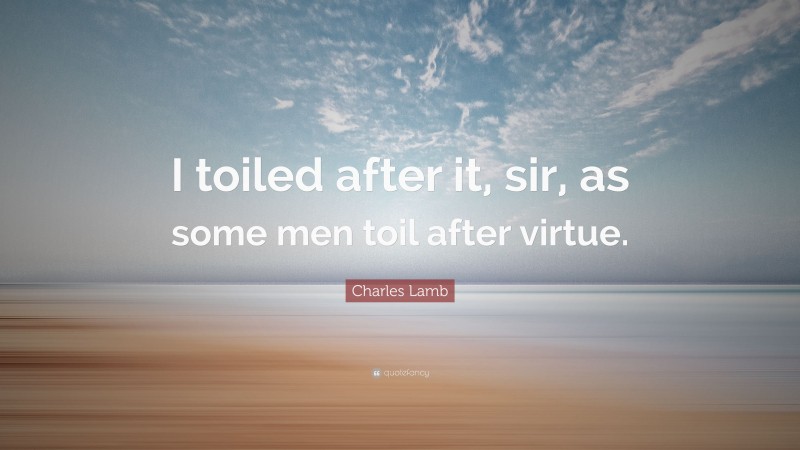 Charles Lamb Quote: “I toiled after it, sir, as some men toil after virtue.”
