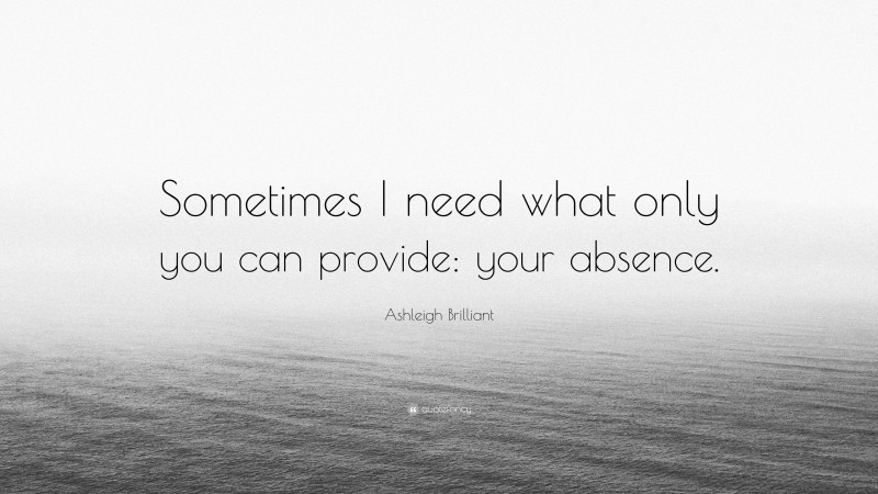 Ashleigh Brilliant Quote: “Sometimes I need what only you can provide: your absence.”
