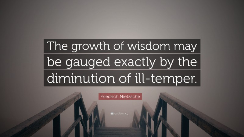 Friedrich Nietzsche Quote: “The growth of wisdom may be gauged exactly by the diminution of ill-temper.”