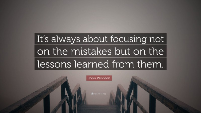 John Wooden Quote: “It’s always about focusing not on the mistakes but on the lessons learned from them.”