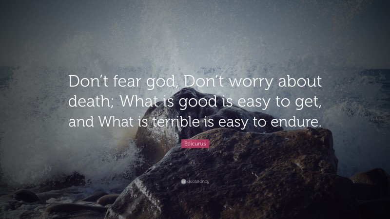 Epicurus Quote: “Don’t fear god, Don’t worry about death; What is good is easy to get, and What is terrible is easy to endure.”
