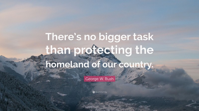 George W. Bush Quote: “There’s no bigger task than protecting the homeland of our country.”