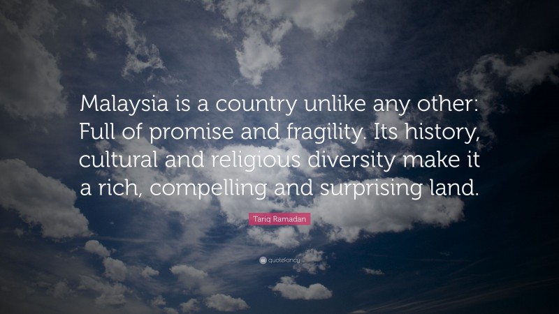 Tariq Ramadan Quote: “Malaysia is a country unlike any other: Full of promise and fragility. Its history, cultural and religious diversity make it a rich, compelling and surprising land.”
