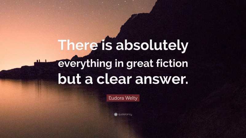 Eudora Welty Quote: “There is absolutely everything in great fiction but a clear answer.”