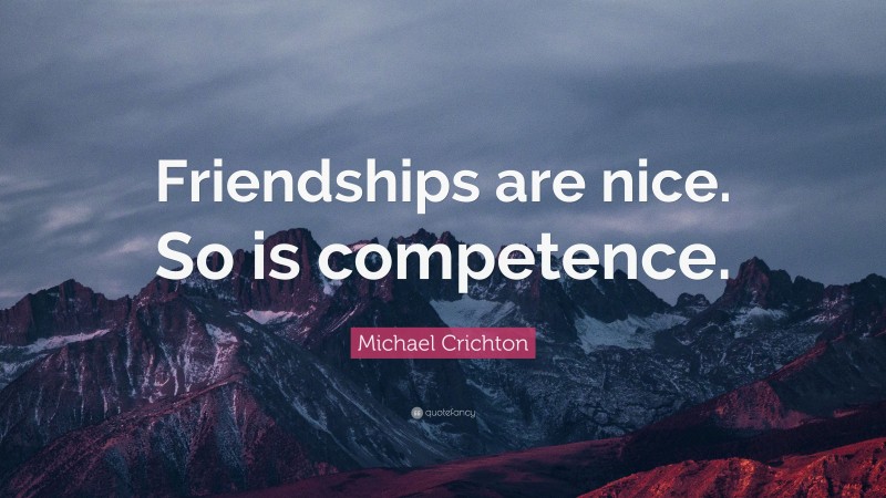 Michael Crichton Quote: “Friendships are nice. So is competence.”