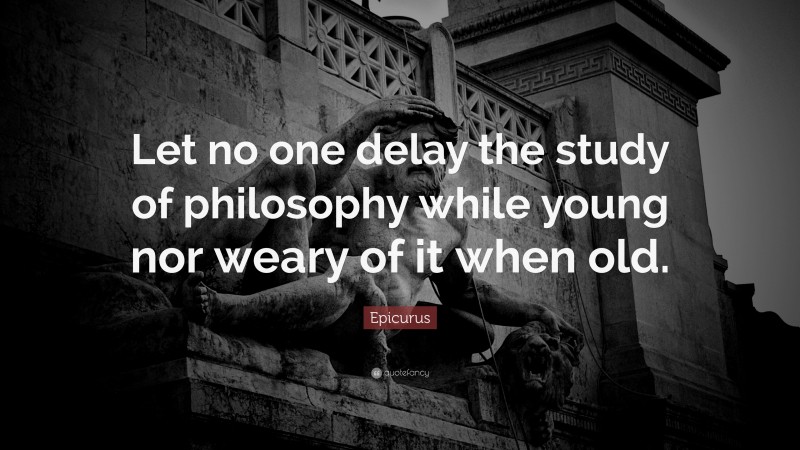 Epicurus Quote: “Let no one delay the study of philosophy while young nor weary of it when old.”