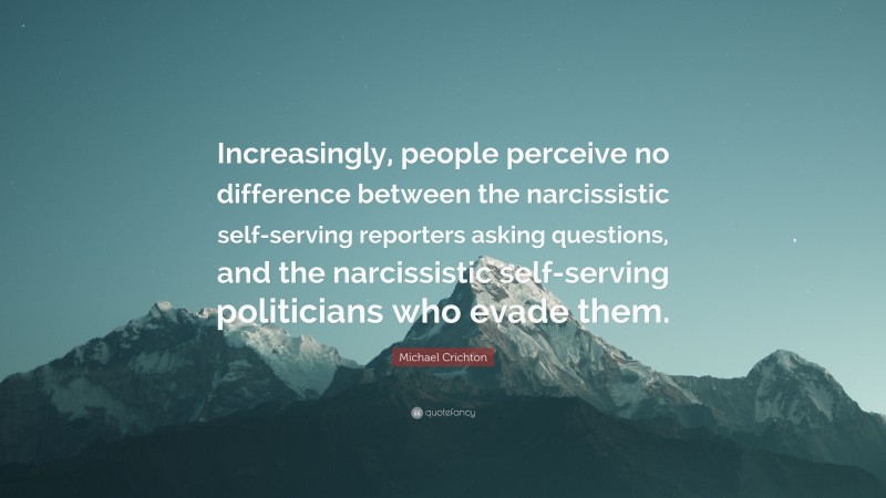Michael Crichton Quote: “Increasingly, people perceive no difference between the narcissistic self-serving reporters asking questions, and the narcissistic self-serving politicians who evade them.”