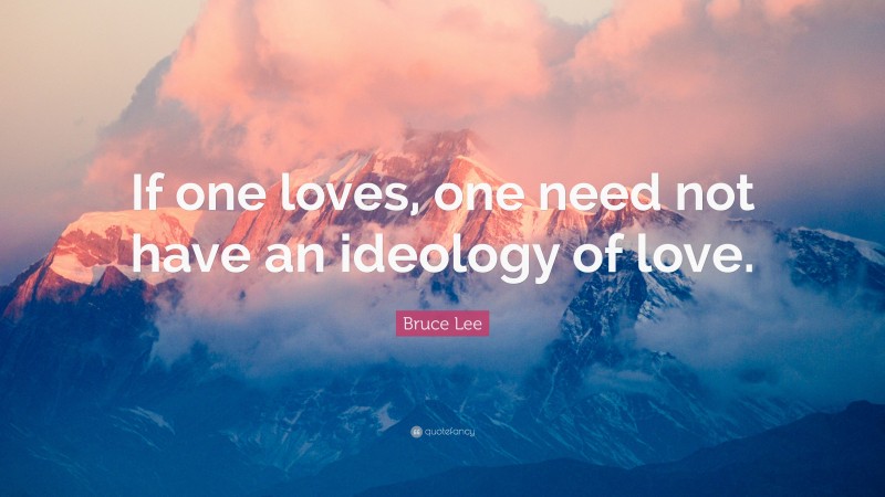 Bruce Lee Quote: “If one loves, one need not have an ideology of love.”