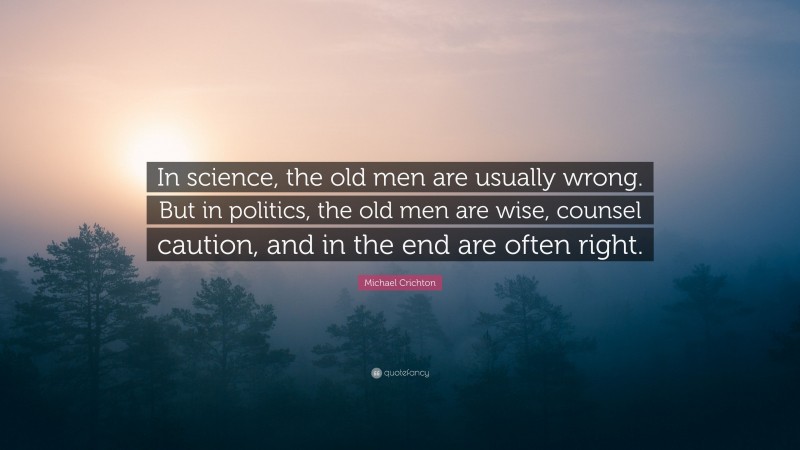 Michael Crichton Quote: “In science, the old men are usually wrong. But in politics, the old men are wise, counsel caution, and in the end are often right.”