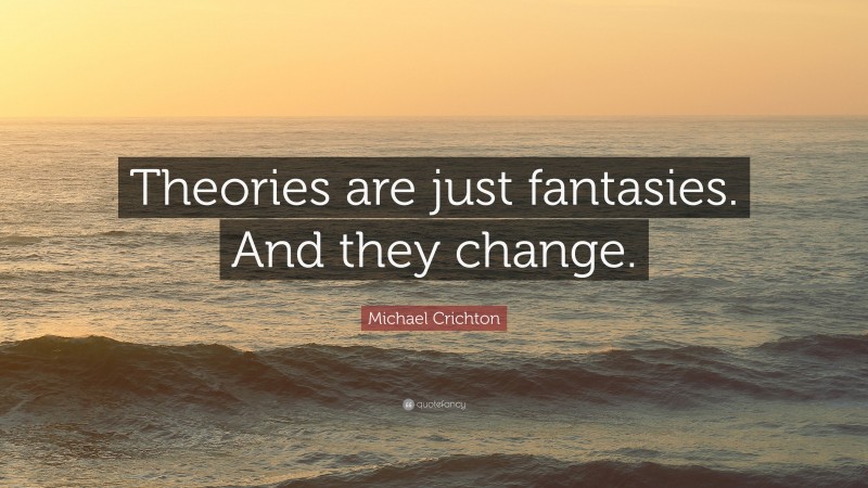 Michael Crichton Quote: “Theories are just fantasies. And they change.”