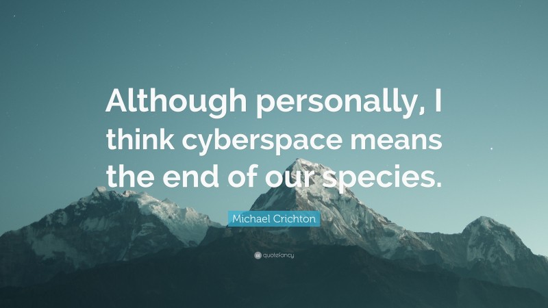 Michael Crichton Quote: “Although personally, I think cyberspace means the end of our species.”