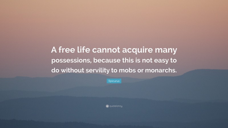 Epicurus Quote: “A free life cannot acquire many possessions, because this is not easy to do without servility to mobs or monarchs.”