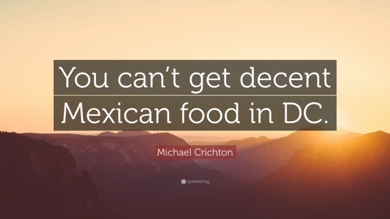 Michael Crichton Quote: “You can’t get decent Mexican food in DC.”
