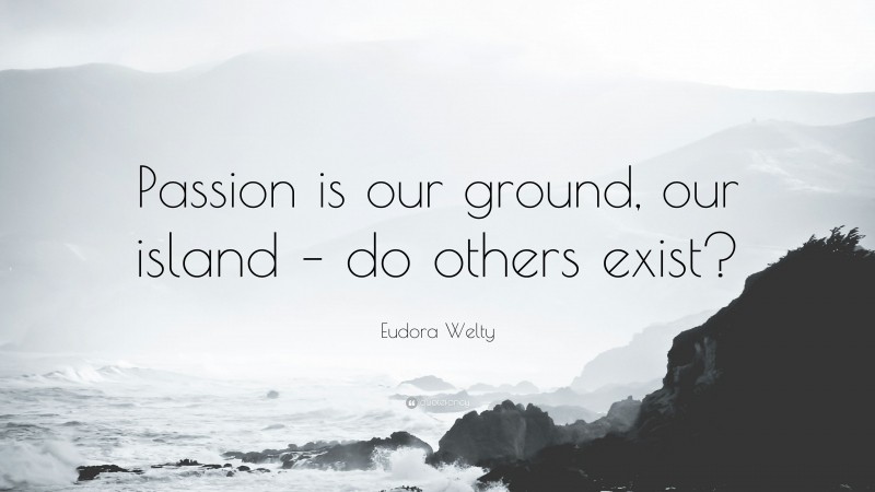 Eudora Welty Quote: “Passion is our ground, our island – do others exist?”