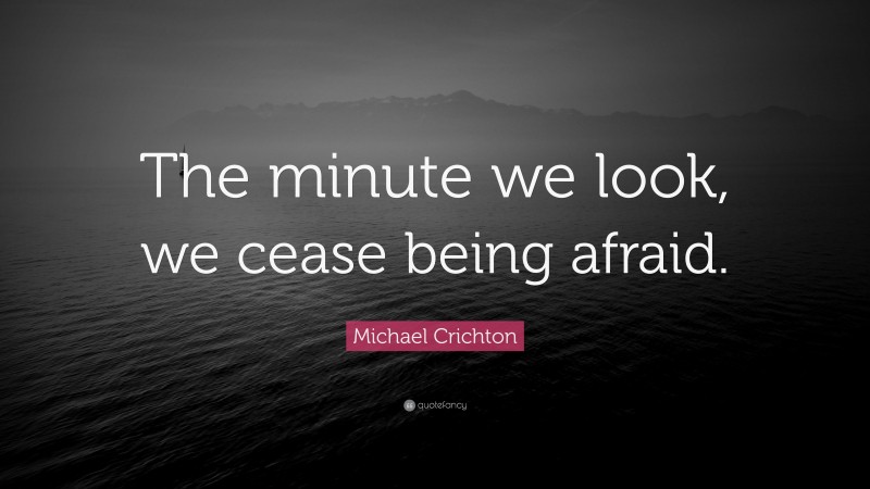 Michael Crichton Quote: “The minute we look, we cease being afraid.”