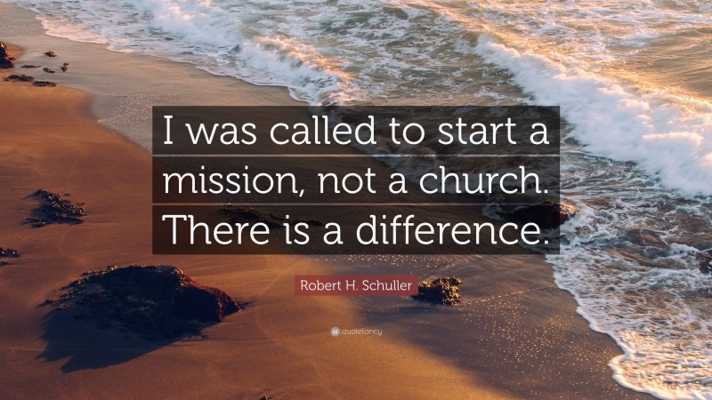 Robert H. Schuller Quote: “I was called to start a mission, not a church. There is a difference.”