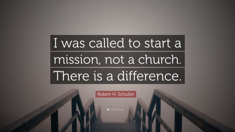 Robert H. Schuller Quote: “I was called to start a mission, not a church. There is a difference.”