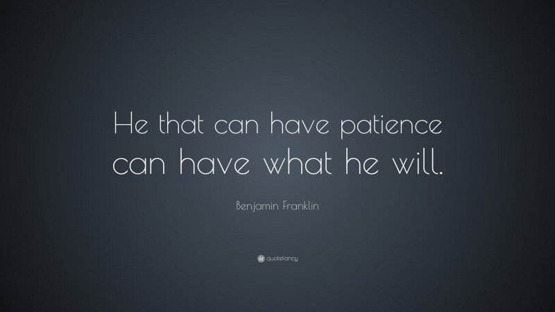 Benjamin Franklin Quote: “He that can have patience can have what he will.”
