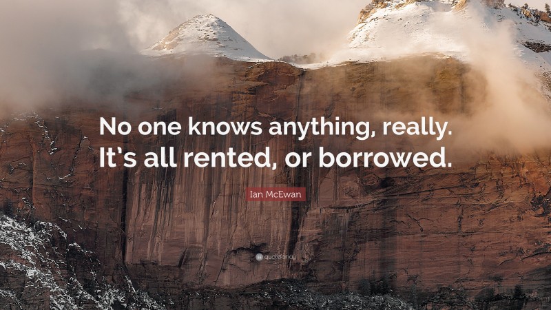 Ian McEwan Quote: “No one knows anything, really. It’s all rented, or borrowed.”