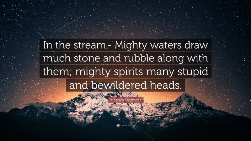 Friedrich Nietzsche Quote: “In the stream.- Mighty waters draw much stone and rubble along with them; mighty spirits many stupid and bewildered heads.”