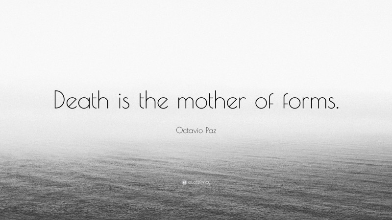 Octavio Paz Quote: “Death is the mother of forms.”