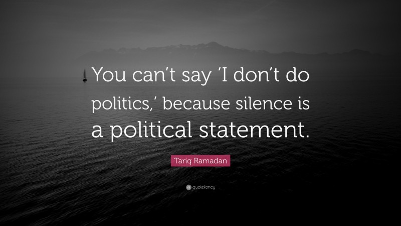 Tariq Ramadan Quote: “You can’t say ‘I don’t do politics,’ because silence is a political statement.”