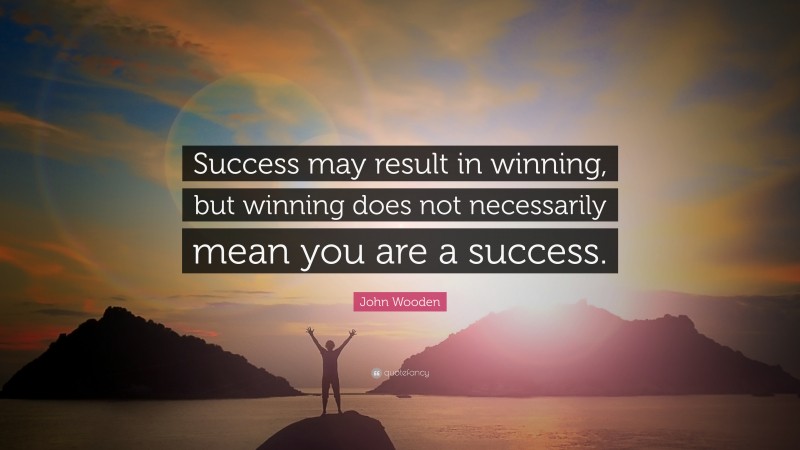 John Wooden Quote: “Success may result in winning, but winning does not necessarily mean you are a success.”