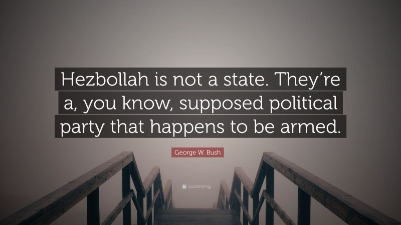 George W. Bush Quote: “Hezbollah is not a state. They’re a, you know, supposed political party that happens to be armed.”