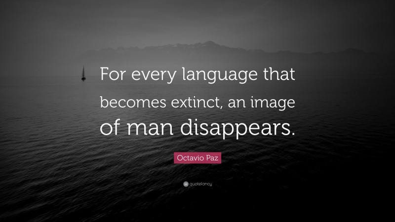Octavio Paz Quote: “For every language that becomes extinct, an image of man disappears.”