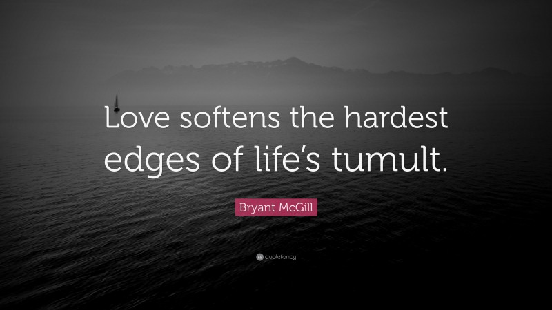 Bryant McGill Quote: “Love softens the hardest edges of life’s tumult.”
