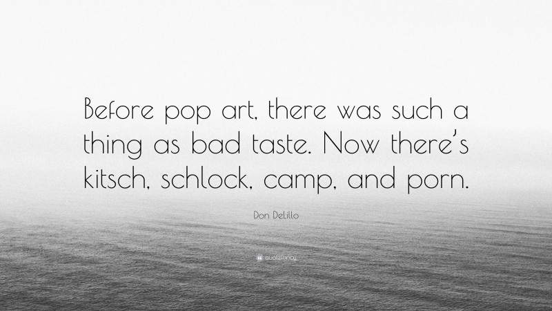 Don DeLillo Quote: “Before pop art, there was such a thing as bad taste. Now there’s kitsch, schlock, camp, and porn.”