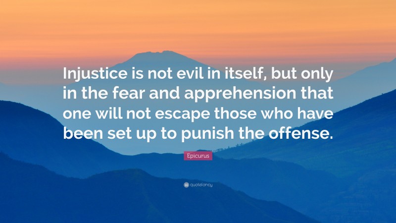 Epicurus Quote: “Injustice is not evil in itself, but only in the fear and apprehension that one will not escape those who have been set up to punish the offense.”