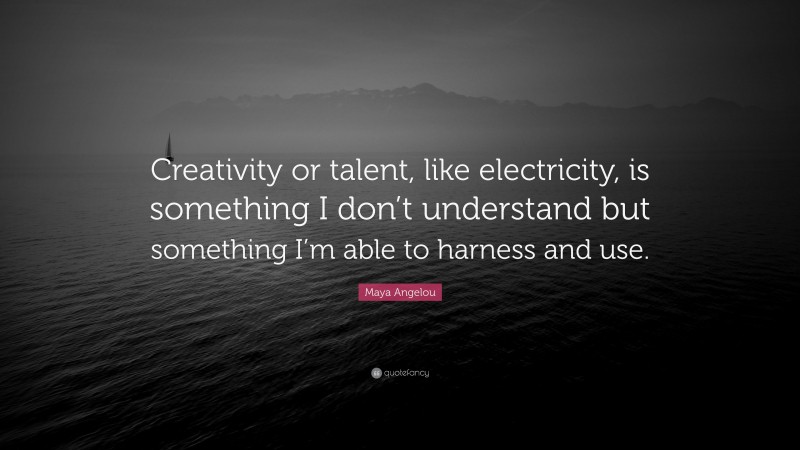 Maya Angelou Quote: “Creativity or talent, like electricity, is something I don’t understand but something I’m able to harness and use.”