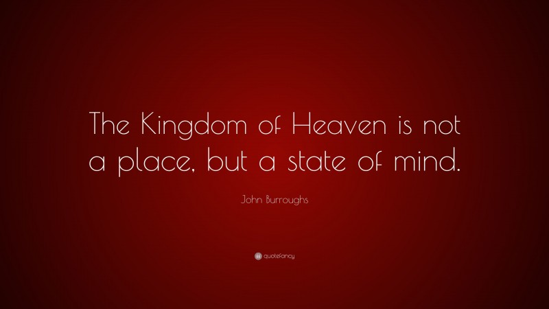John Burroughs Quote: “The Kingdom of Heaven is not a place, but a state of mind.”