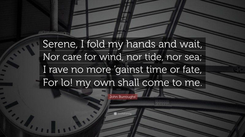 John Burroughs Quote: “Serene, I fold my hands and wait, Nor care for wind, nor tide, nor sea; I rave no more ’gainst time or fate, For lo! my own shall come to me.”