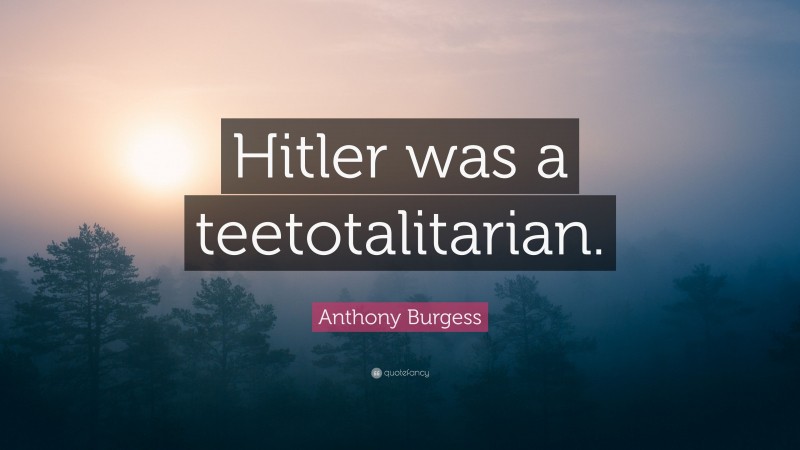Anthony Burgess Quote: “Hitler was a teetotalitarian.”