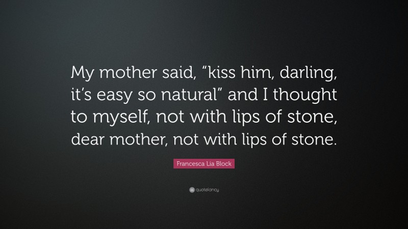 Francesca Lia Block Quote: “My mother said, “kiss him, darling, it’s easy so natural” and I thought to myself, not with lips of stone, dear mother, not with lips of stone.”