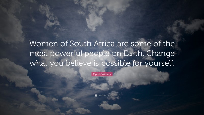 Oprah Winfrey Quote: “Women of South Africa are some of the most powerful people on Earth. Change what you believe is possible for yourself.”