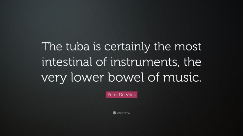 Peter De Vries Quote: “The tuba is certainly the most intestinal of instruments, the very lower bowel of music.”