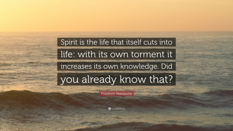 Friedrich Nietzsche Quote: “Spirit is the life that itself cuts into life: with its own torment it increases its own knowledge. Did you already know that?”