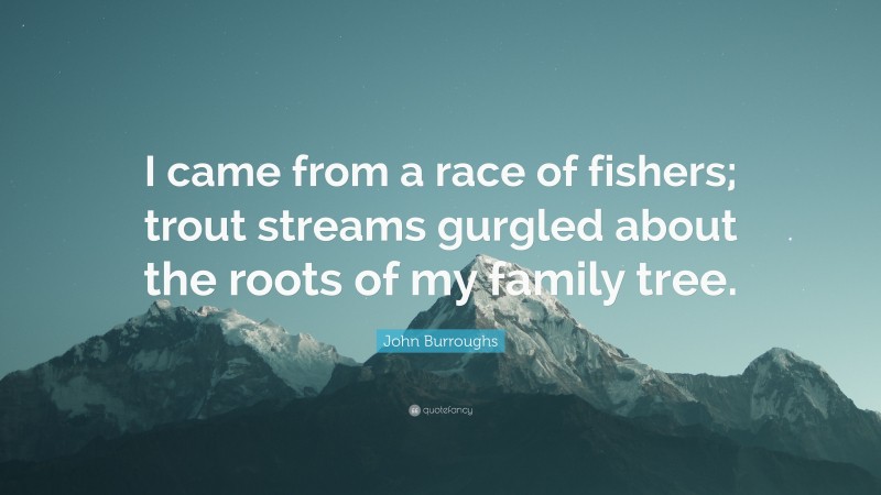 John Burroughs Quote: “I came from a race of fishers; trout streams gurgled about the roots of my family tree.”