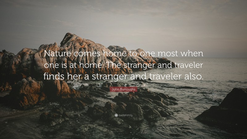 John Burroughs Quote: “Nature comes home to one most when one is at home. The stranger and traveler finds her a stranger and traveler also.”