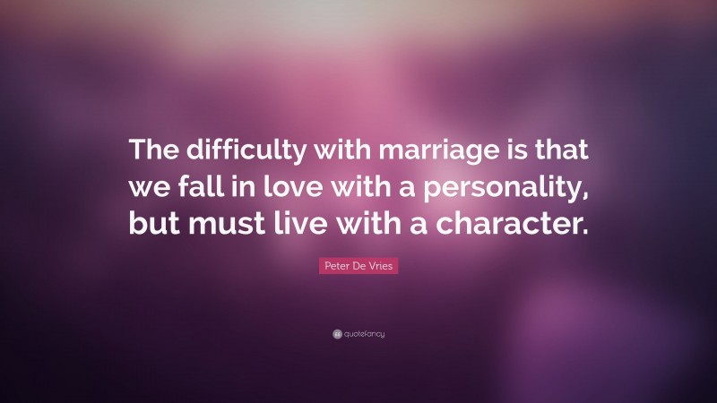 Peter De Vries Quote: “The difficulty with marriage is that we fall in love with a personality, but must live with a character.”