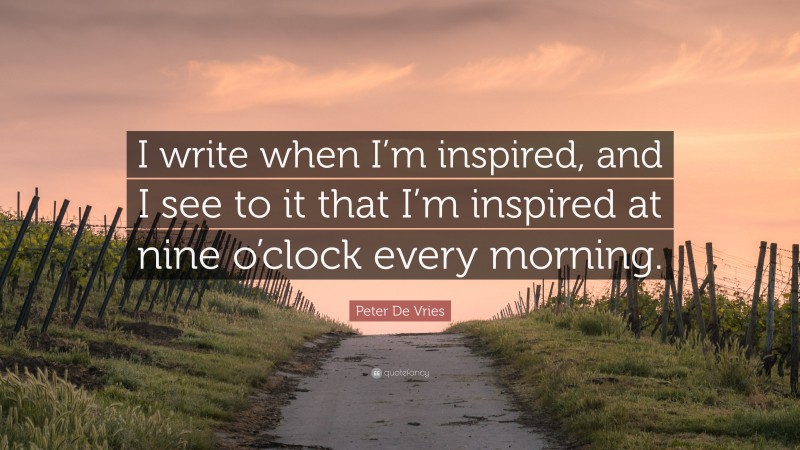 Peter De Vries Quote: “I write when I’m inspired, and I see to it that I’m inspired at nine o’clock every morning.”