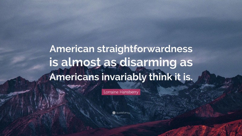 Lorraine Hansberry Quote: “American straightforwardness is almost as disarming as Americans invariably think it is.”