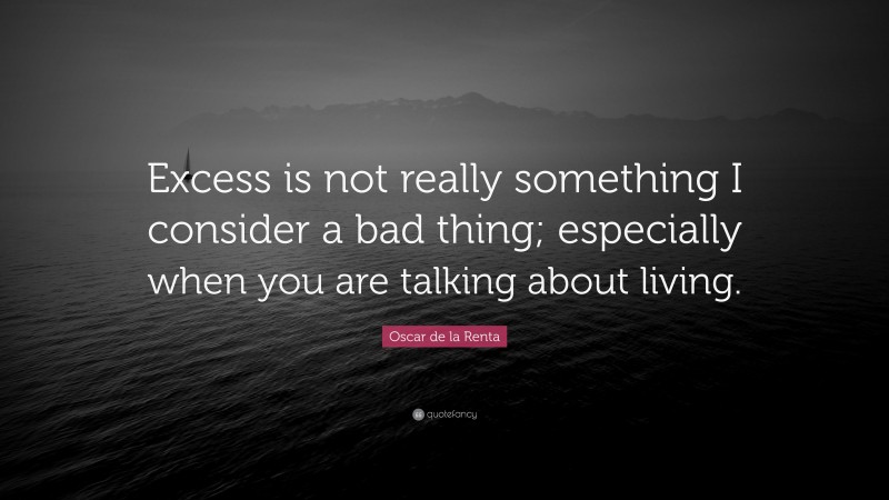 Oscar de la Renta Quote: “Excess is not really something I consider a bad thing; especially when you are talking about living.”