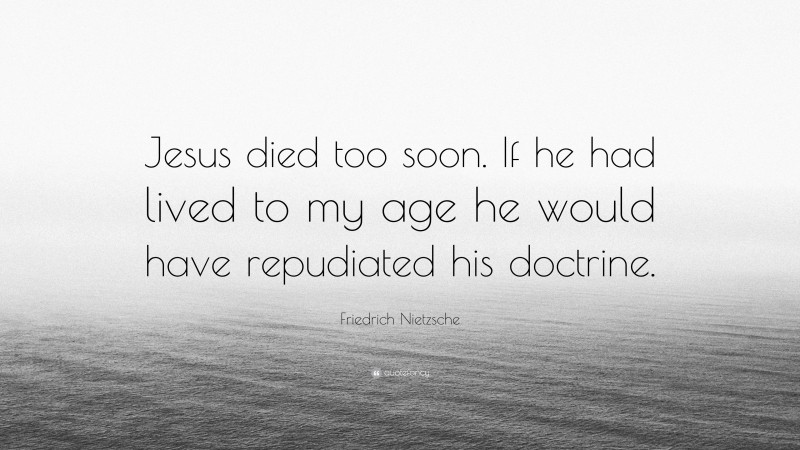 Friedrich Nietzsche Quote: “Jesus died too soon. If he had lived to my age he would have repudiated his doctrine.”