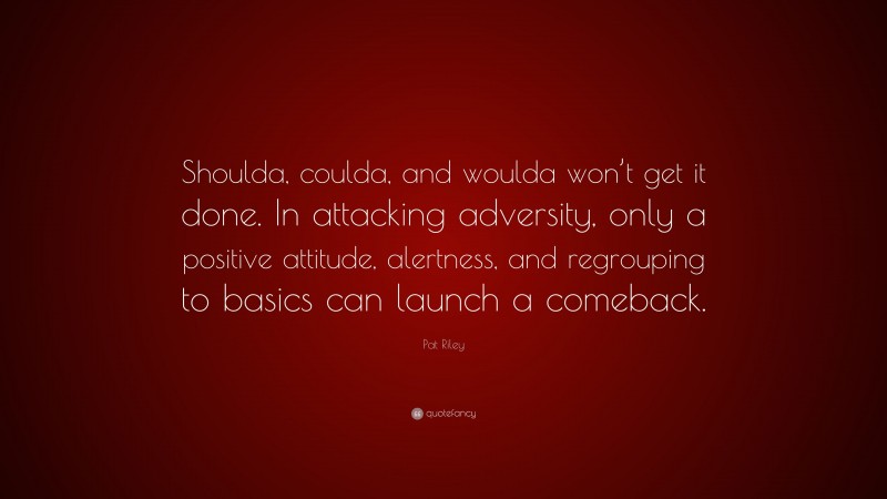 Pat Riley Quote: “Shoulda, coulda, and woulda won’t get it done. In attacking adversity, only a positive attitude, alertness, and regrouping to basics can launch a comeback.”