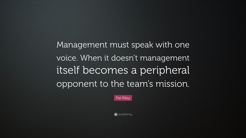 Pat Riley Quote: “Management must speak with one voice. When it doesn’t management itself becomes a peripheral opponent to the team’s mission.”