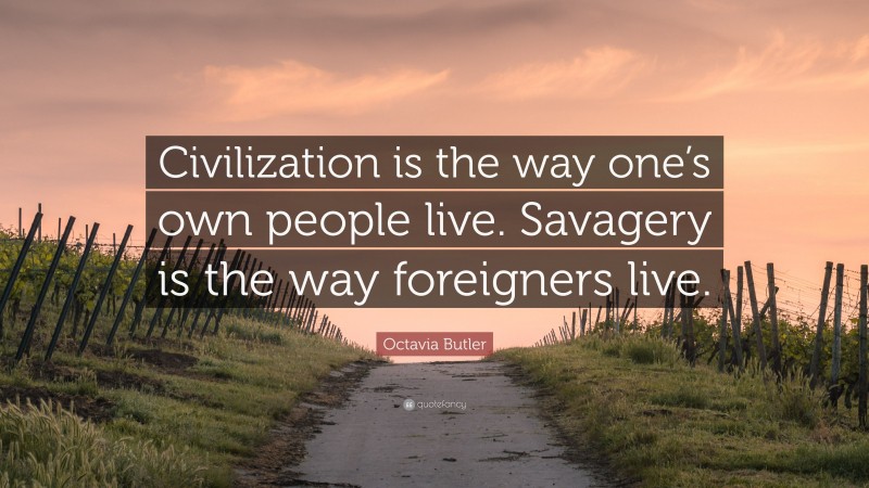 Octavia Butler Quote: “Civilization is the way one’s own people live. Savagery is the way foreigners live.”